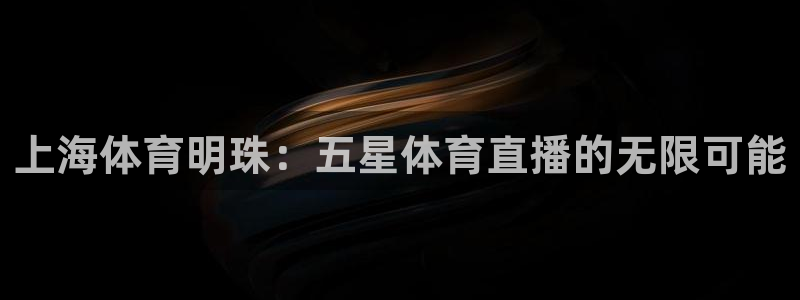 玩球体育直播app：上海体育明珠：五星体育直播的无限可能