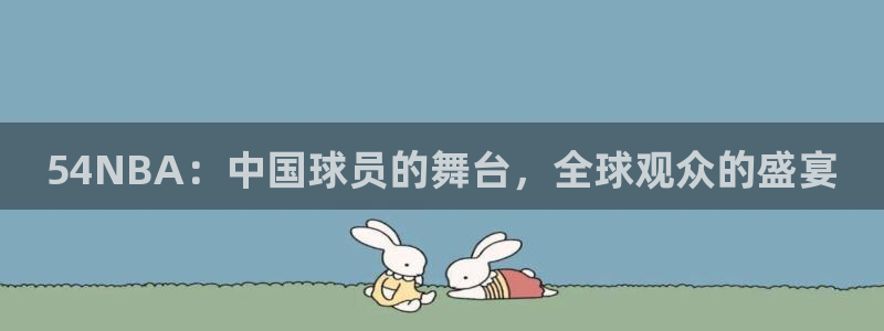nba直播玩球：54NBA：中国球员的舞台，全球观众的盛宴